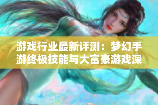 游戏行业最新评测：梦幻手游终极技能与大富豪游戏深度解析