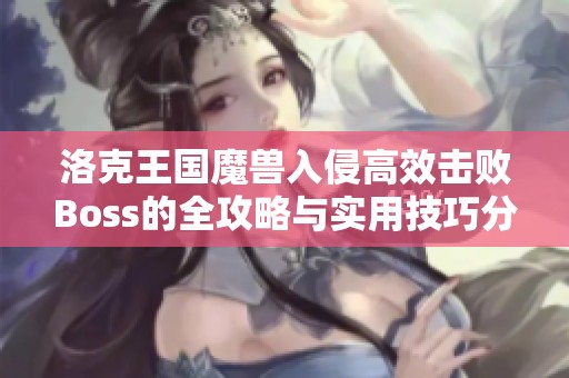 洛克王国魔兽入侵高效击败Boss的全攻略与实用技巧分享