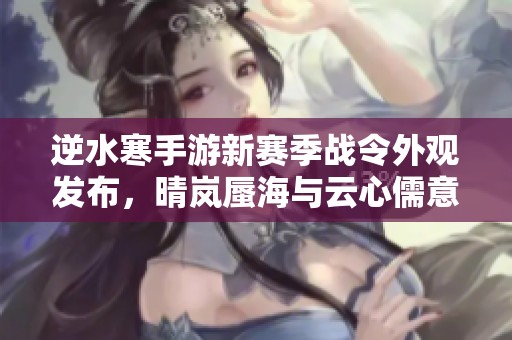 逆水寒手游新赛季战令外观发布，晴岚蜃海与云心儒意全新攻略揭秘