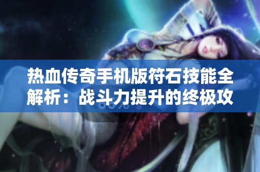 热血传奇手机版符石技能全解析：战斗力提升的终极攻略与秘技
