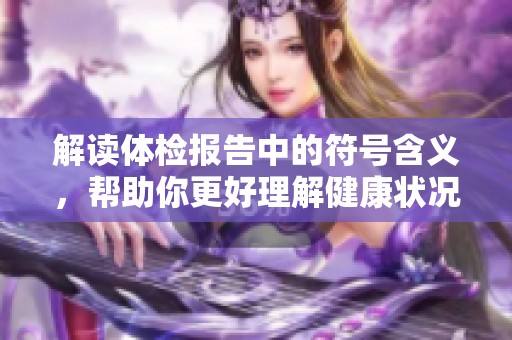 解读体检报告中的符号含义，帮助你更好理解健康状况