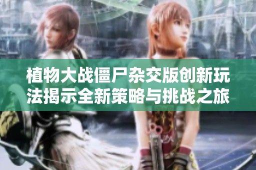 植物大战僵尸杂交版创新玩法揭示全新策略与挑战之旅