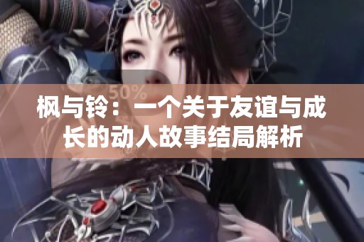 枫与铃：一个关于友谊与成长的动人故事结局解析