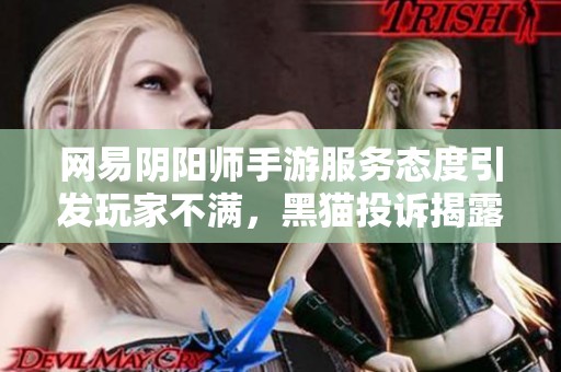 网易阴阳师手游服务态度引发玩家不满，黑猫投诉揭露问题真相