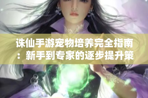 诛仙手游宠物培养完全指南：新手到专家的逐步提升策略