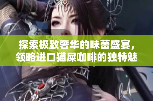探索极致奢华的味蕾盛宴，领略进口猫屎咖啡的独特魅力