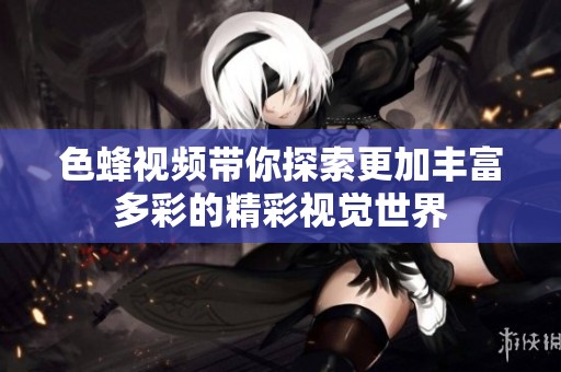 色蜂视频带你探索更加丰富多彩的精彩视觉世界