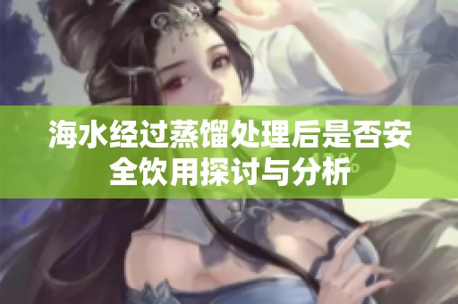 海水经过蒸馏处理后是否安全饮用探讨与分析