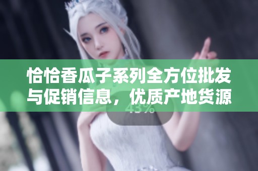 恰恰香瓜子系列全方位批发与促销信息，优质产地货源一站式采购指南