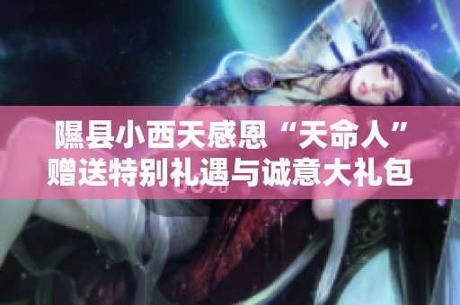 隰县小西天感恩“天命人”赠送特别礼遇与诚意大礼包
