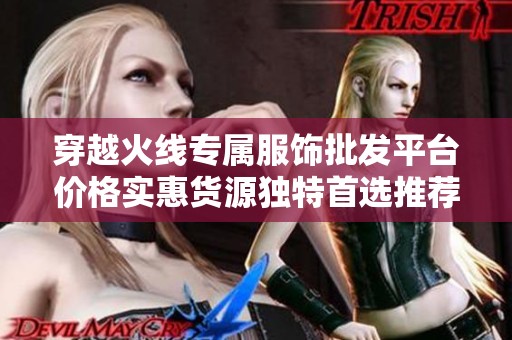 穿越火线专属服饰批发平台价格实惠货源独特首选推荐