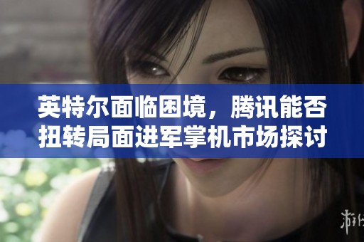 英特尔面临困境，腾讯能否扭转局面进军掌机市场探讨