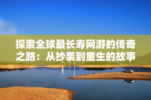 探索全球最长寿网游的传奇之路：从抄袭到重生的故事揭秘