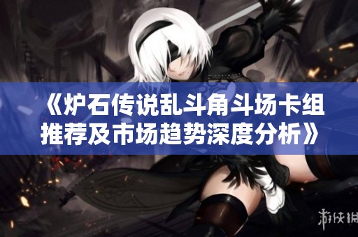 《炉石传说乱斗角斗场卡组推荐及市场趋势深度分析》