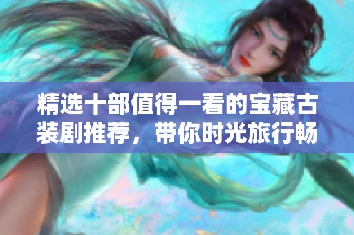 精选十部值得一看的宝藏古装剧推荐，带你时光旅行畅享经典