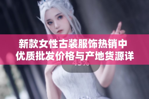 新款女性古装服饰热销中 优质批发价格与产地货源详解