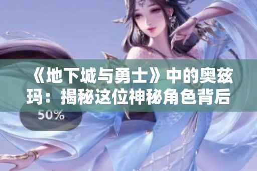 《地下城与勇士》中的奥兹玛：揭秘这位神秘角色背后的故事与玩家体验