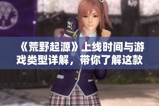《荒野起源》上线时间与游戏类型详解，带你了解这款新作的魅力