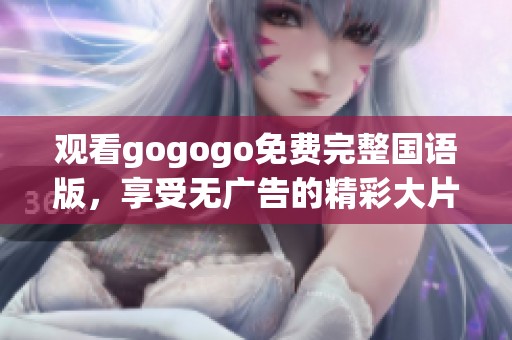 观看gogogo免费完整国语版，享受无广告的精彩大片体验