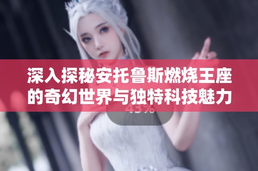 深入探秘安托鲁斯燃烧王座的奇幻世界与独特科技魅力