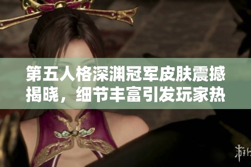 第五人格深渊冠军皮肤震撼揭晓，细节丰富引发玩家热烈讨论！