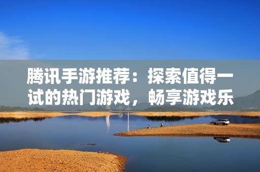 腾讯手游推荐：探索值得一试的热门游戏，畅享游戏乐趣！