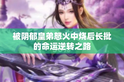 被阴郁皇弟怒火中烧后长批的命运逆转之路