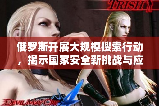 俄罗斯开展大规模搜索行动，揭示国家安全新挑战与应对措施