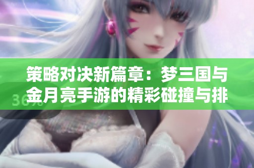 策略对决新篇章：梦三国与金月亮手游的精彩碰撞与排行揭秘