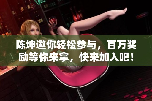 陈坤邀你轻松参与，百万奖励等你来拿，快来加入吧！