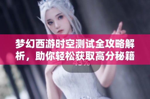 梦幻西游时空测试全攻略解析，助你轻松获取高分秘籍