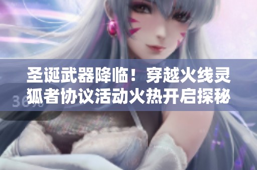 圣诞武器降临！穿越火线灵狐者协议活动火热开启探秘！