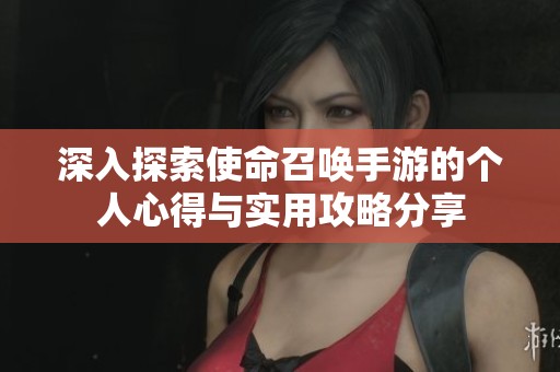 深入探索使命召唤手游的个人心得与实用攻略分享