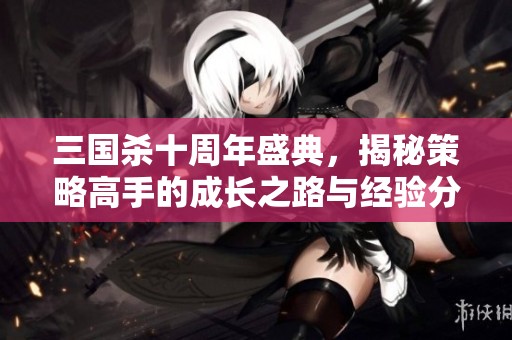 三国杀十周年盛典，揭秘策略高手的成长之路与经验分享