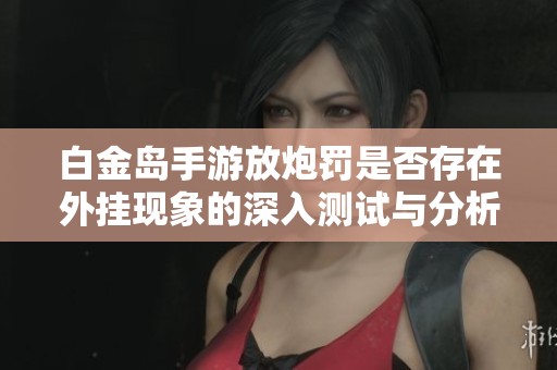 白金岛手游放炮罚是否存在外挂现象的深入测试与分析