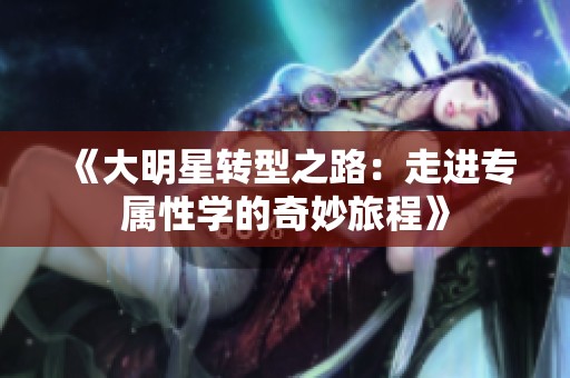 《大明星转型之路：走进专属性学的奇妙旅程》