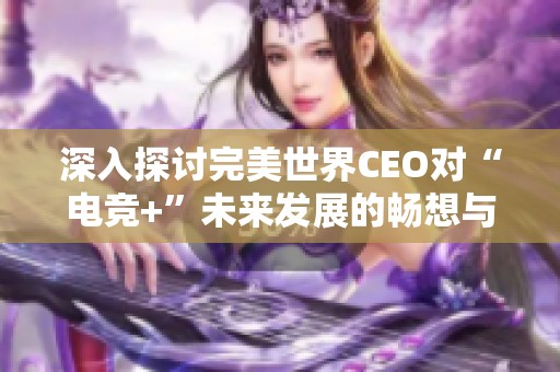 深入探讨完美世界CEO对“电竞+”未来发展的畅想与突破潜力