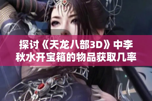 探讨《天龙八部3D》中李秋水开宝箱的物品获取几率分析