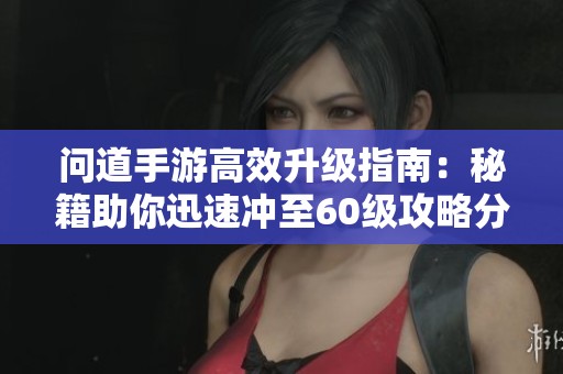 问道手游高效升级指南：秘籍助你迅速冲至60级攻略分享