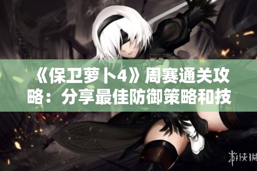 《保卫萝卜4》周赛通关攻略：分享最佳防御策略和技巧解析
