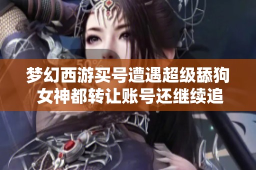 梦幻西游买号遭遇超级舔狗 女神都转让账号还继续追求