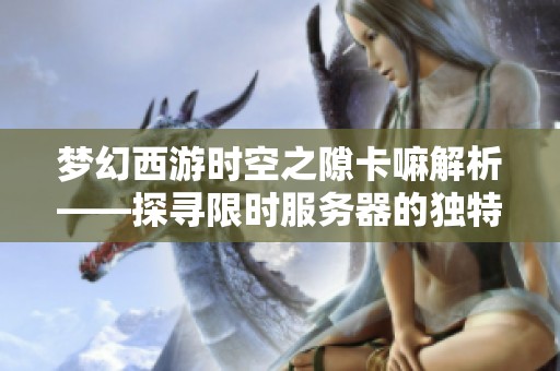 梦幻西游时空之隙卡嘛解析——探寻限时服务器的独特魅力与玩法