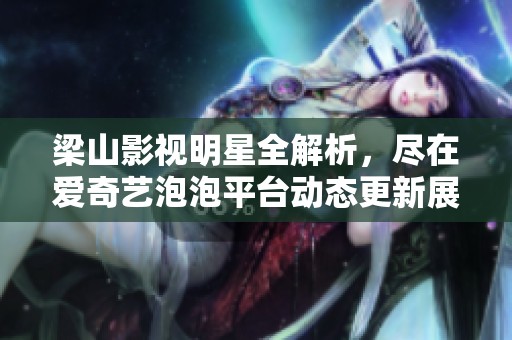 梁山影视明星全解析，尽在爱奇艺泡泡平台动态更新展示