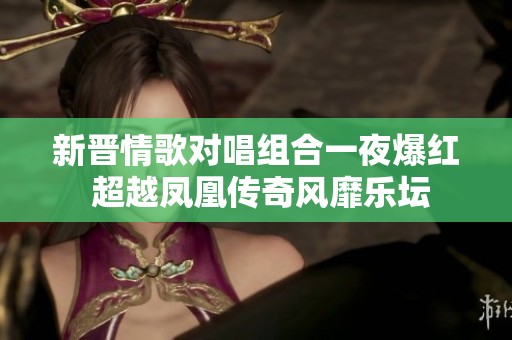 新晋情歌对唱组合一夜爆红 超越凤凰传奇风靡乐坛
