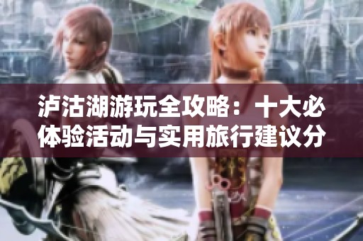 泸沽湖游玩全攻略：十大必体验活动与实用旅行建议分享