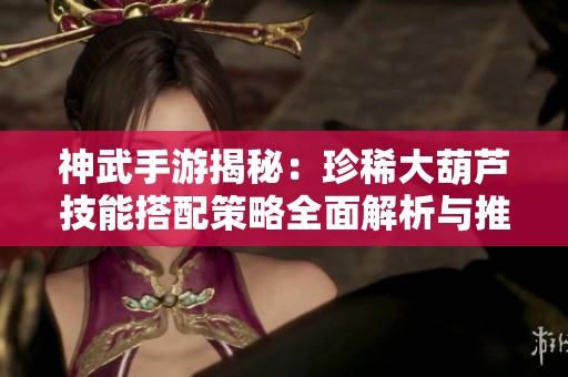 神武手游揭秘：珍稀大葫芦技能搭配策略全面解析与推荐