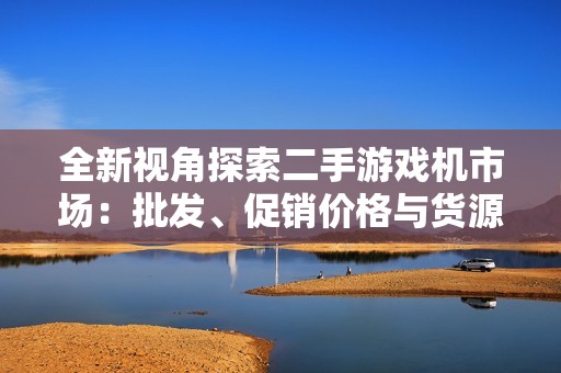 全新视角探索二手游戏机市场：批发、促销价格与货源揭秘