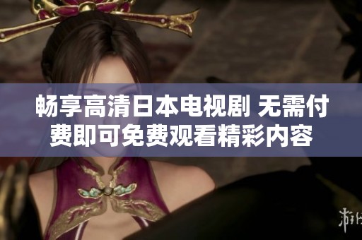 畅享高清日本电视剧 无需付费即可免费观看精彩内容