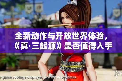 全新动作与开放世界体验，《真·三起源》是否值得入手分析
