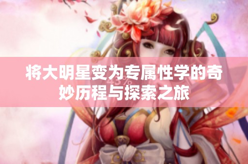 将大明星变为专属性学的奇妙历程与探索之旅